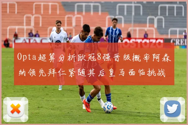Opta超算分析欧冠8强晋级概率阿森纳领先拜仁紧随其后皇马面临挑战