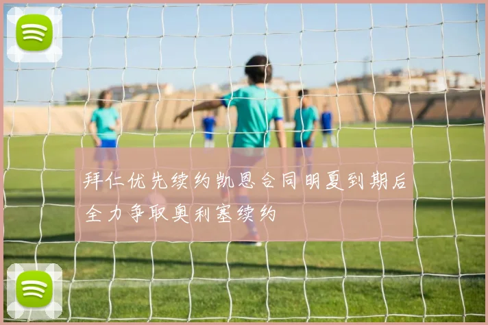 拜仁优先续约凯恩合同明夏到期后全力争取奥利塞续约