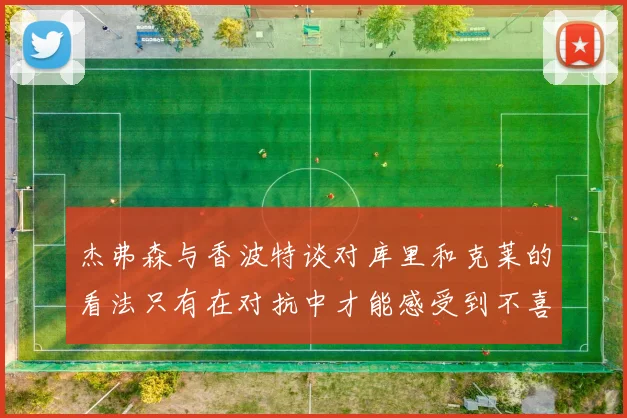 杰弗森与香波特谈对库里和克莱的看法只有在对抗中才能感受到不喜欢