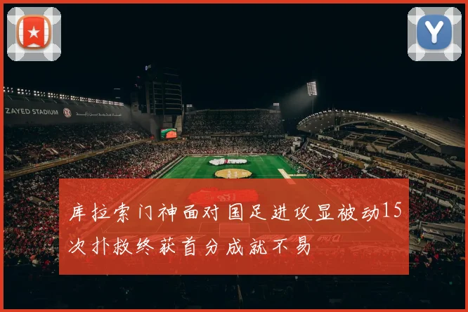 库拉索门神面对国足进攻显被动15次扑救终获首分成就不易