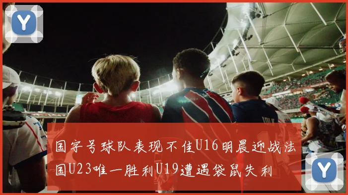 国字号球队表现不佳U16明晨迎战法国U23唯一胜利U19遭遇袋鼠失利
