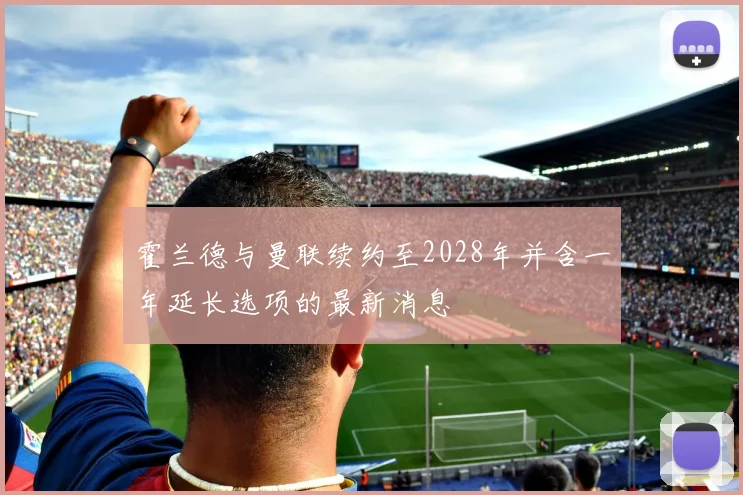 霍兰德与曼联续约至2028年并含一年延长选项的最新消息