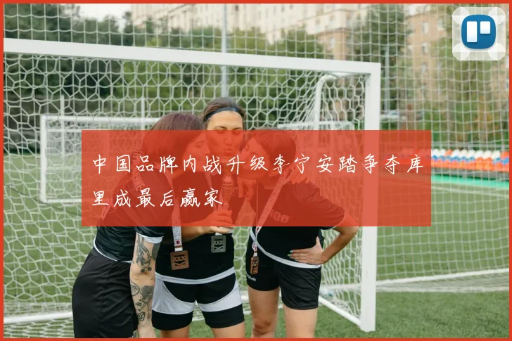 中国品牌内战升级李宁安踏争夺库里成最后赢家