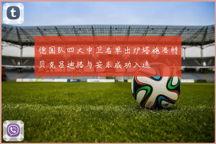德国队四大中卫名单出炉塔施洛特贝克吕迪格与安东成功入选