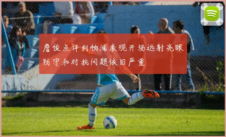 詹俊点评利物浦表现开场远射亮眼防守和对抗问题依旧严重