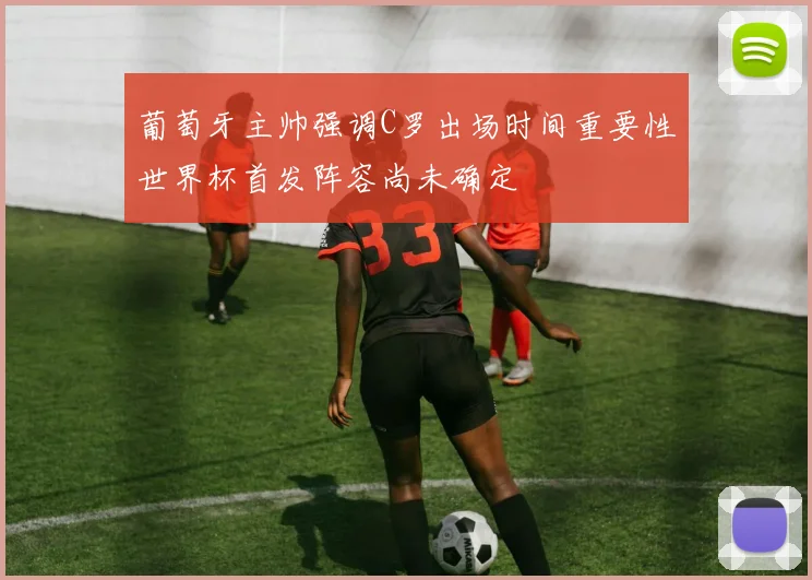 葡萄牙主帅强调C罗出场时间重要性世界杯首发阵容尚未确定