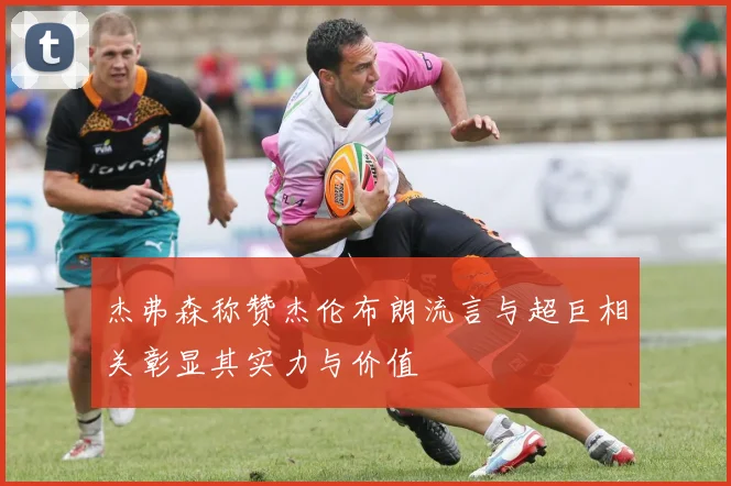 杰弗森称赞杰伦布朗流言与超巨相关彰显其实力与价值