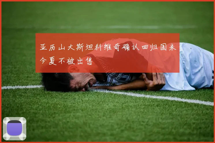 亚历山大斯坦科维奇确认回归国米今夏不被出售