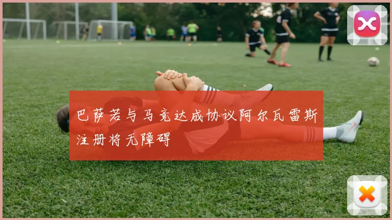 巴萨若与马竞达成协议阿尔瓦雷斯注册将无障碍