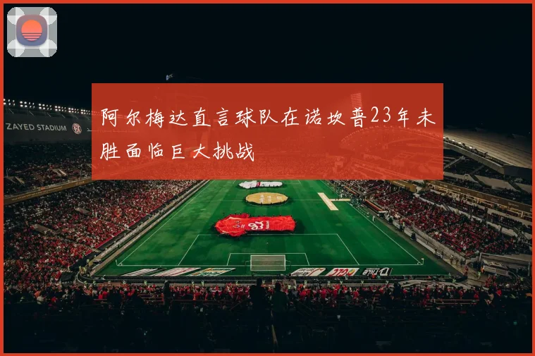 阿尔梅达直言球队在诺坎普23年未胜面临巨大挑战