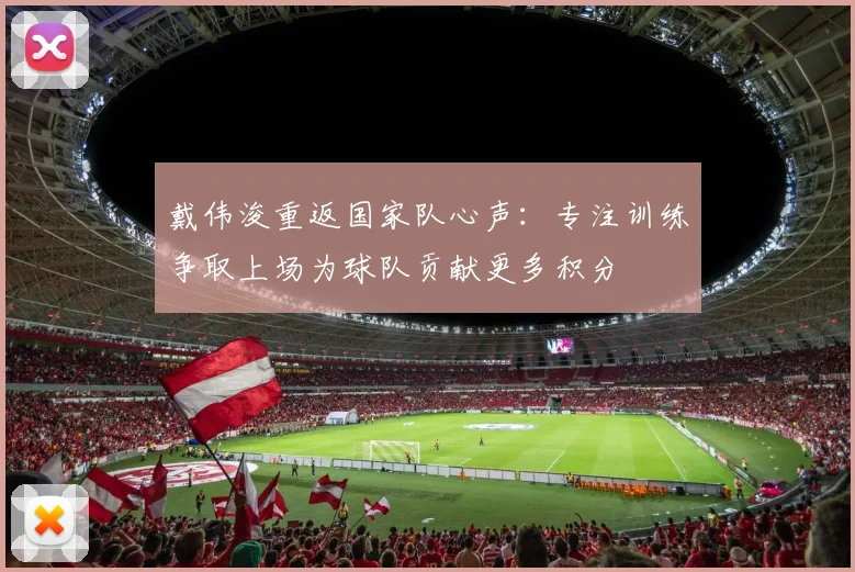 戴伟浚重返国家队心声：专注训练争取上场为球队贡献更多积分