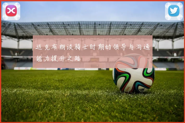 迈克布朗谈骑士时期的领导与沟通能力提升之路