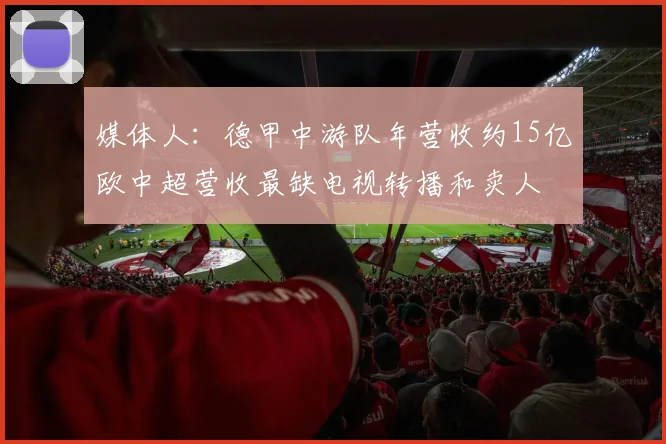 媒体人：德甲中游队年营收约15亿欧中超营收最缺电视转播和卖人