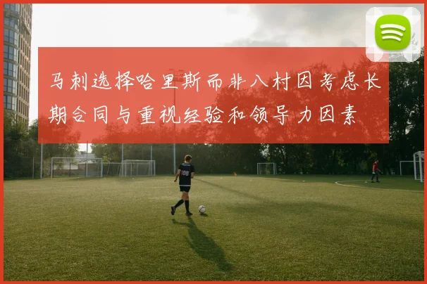 马刺选择哈里斯而非八村因考虑长期合同与重视经验和领导力因素