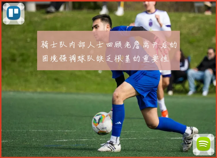 骑士队内部人士回顾老詹离开后的困境强调球队缺乏根基的重要性