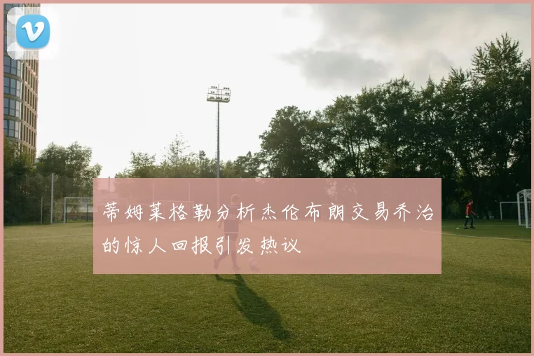 蒂姆莱格勒分析杰伦布朗交易乔治的惊人回报引发热议