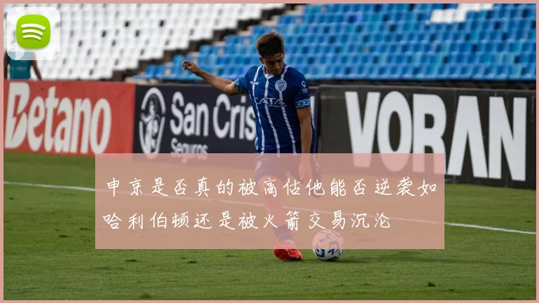 申京是否真的被高估他能否逆袭如哈利伯顿还是被火箭交易沉沦