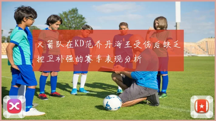 火箭队在KD范乔丹海王受伤后缺乏控卫补强的赛季表现分析