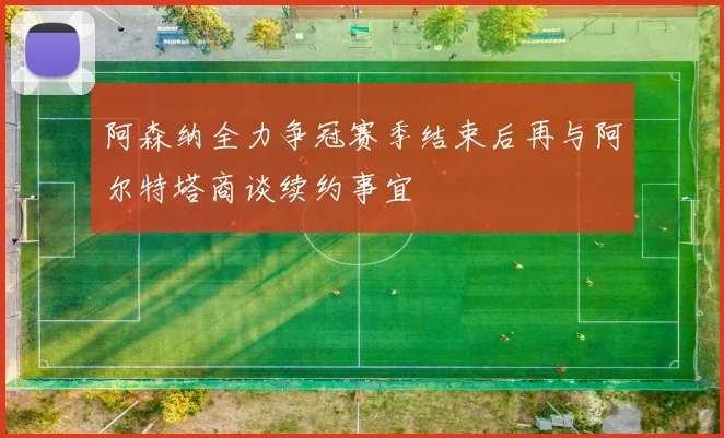 阿森纳全力争冠赛季结束后再与阿尔特塔商谈续约事宜