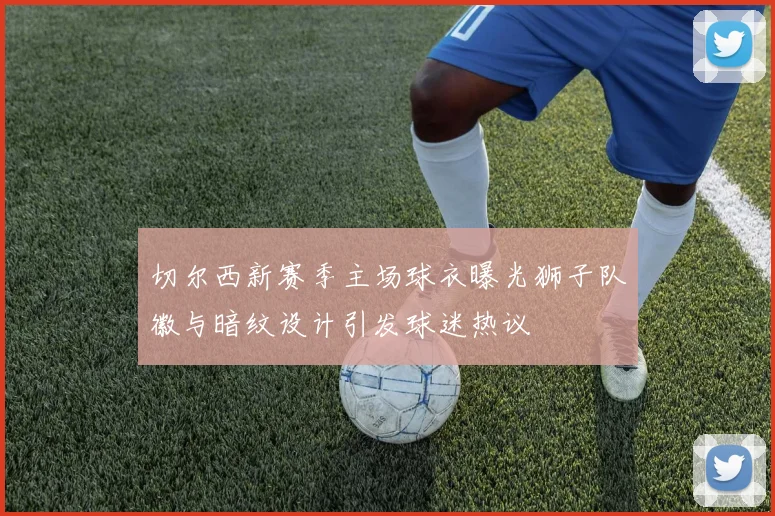 切尔西新赛季主场球衣曝光狮子队徽与暗纹设计引发球迷热议