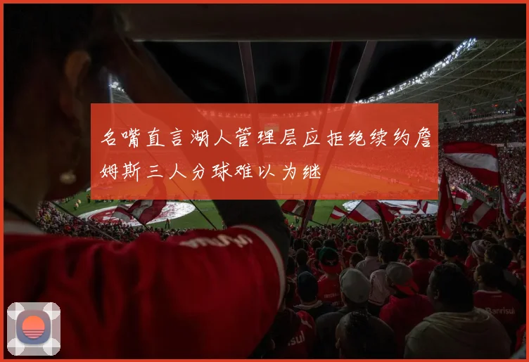 名嘴直言湖人管理层应拒绝续约詹姆斯三人分球难以为继