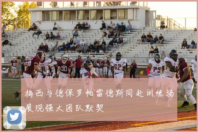梅西与德保罗帕雷德斯同赴训练场展现强大团队默契