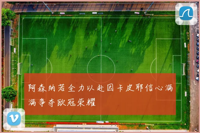 阿森纳若全力以赴因卡皮耶信心满满争夺欧冠荣耀