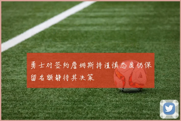 勇士对签约詹姆斯持谨慎态度仍保留名额静待其决策