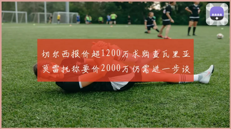切尔西报价超1200万求购查瓦里亚莫雷托称要价2000万仍需进一步谈判