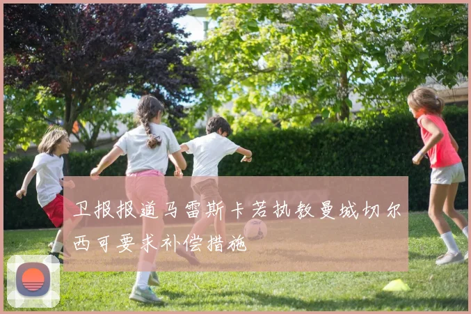 卫报报道马雷斯卡若执教曼城切尔西可要求补偿措施