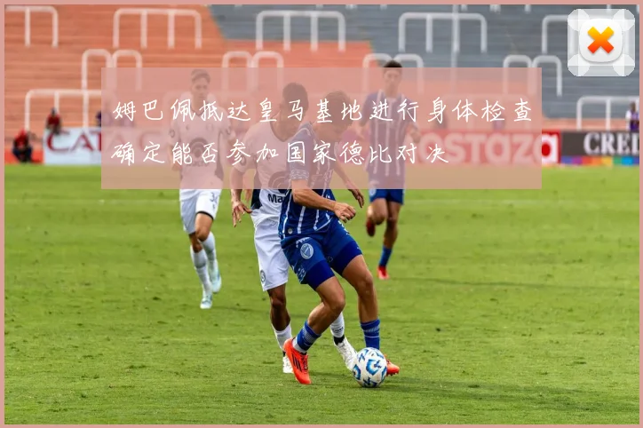 姆巴佩抵达皇马基地进行身体检查确定能否参加国家德比对决