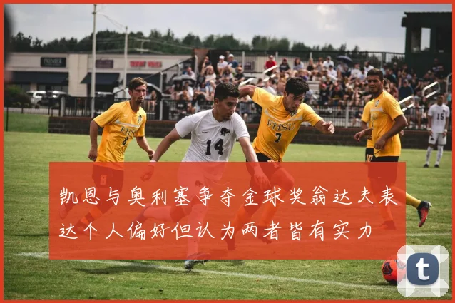 凯恩与奥利塞争夺金球奖翁达夫表达个人偏好但认为两者皆有实力