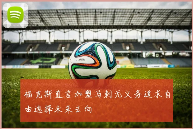 福克斯直言加盟马刺无义务追求自由选择未来去向
